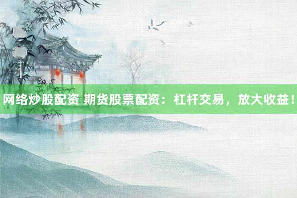 网络炒股配资 期货股票配资：杠杆交易，放大收益！