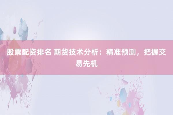 股票配资排名 期货技术分析：精准预测，把握交易先机