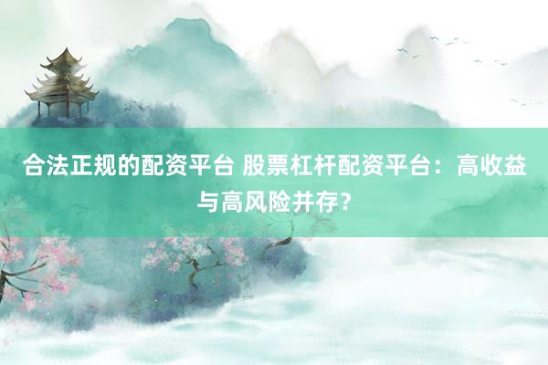 合法正规的配资平台 股票杠杆配资平台：高收益与高风险并存？