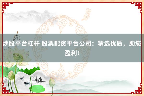 炒股平台杠杆 股票配资平台公司：精选优质，助您盈利！