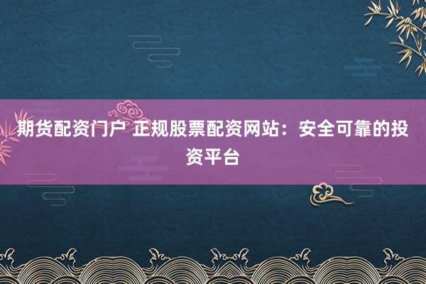 期货配资门户 正规股票配资网站：安全可靠的投资平台