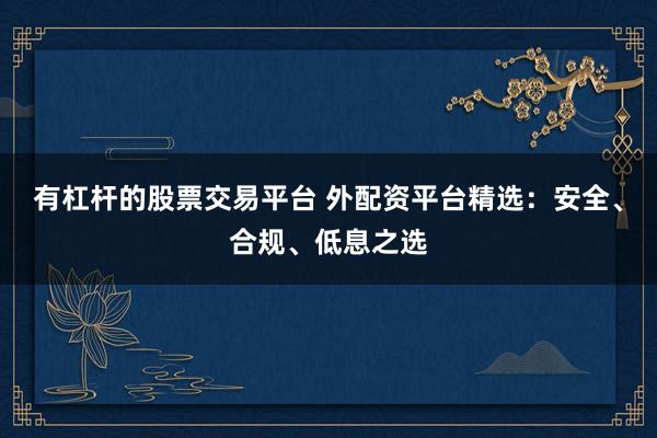 有杠杆的股票交易平台 外配资平台精选：安全、合规、低息之选