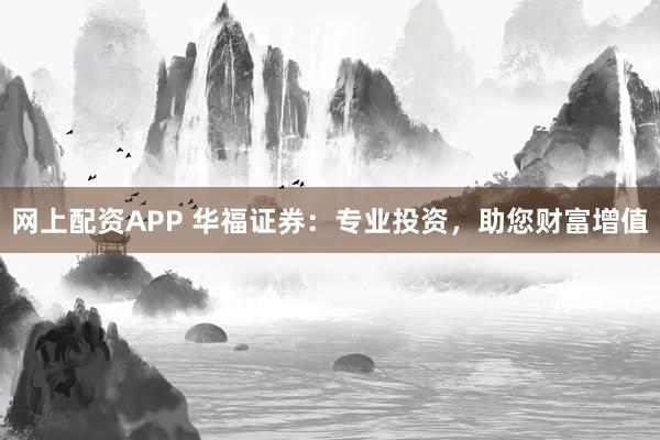 网上配资APP 华福证券：专业投资，助您财富增值