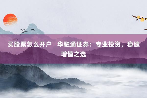 买股票怎么开户   华融通证券：专业投资，稳健增值之选