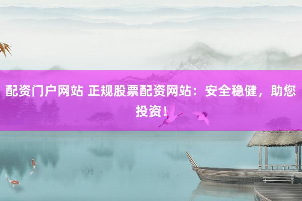 配资门户网站 正规股票配资网站：安全稳健，助您投资！