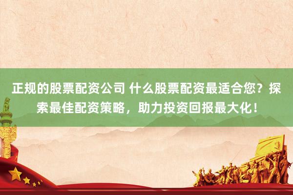 正规的股票配资公司 什么股票配资最适合您？探索最佳配资策略，助力投资回报最大化！