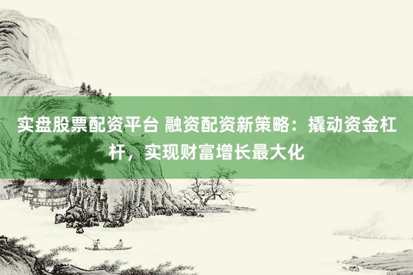 实盘股票配资平台 融资配资新策略：撬动资金杠杆，实现财富增长最大化