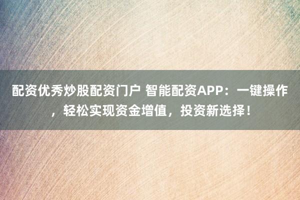 配资优秀炒股配资门户 智能配资APP：一键操作，轻松实现资金增值，投资新选择！