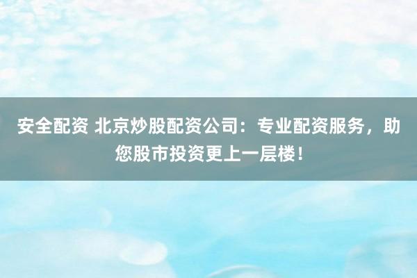 安全配资 北京炒股配资公司：专业配资服务，助您股市投资更上一层楼！