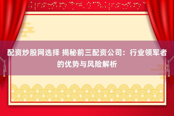 配资炒股网选择 揭秘前三配资公司：行业领军者的优势与风险解析