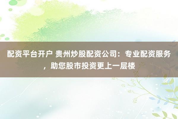 配资平台开户 贵州炒股配资公司：专业配资服务，助您股市投资更上一层楼