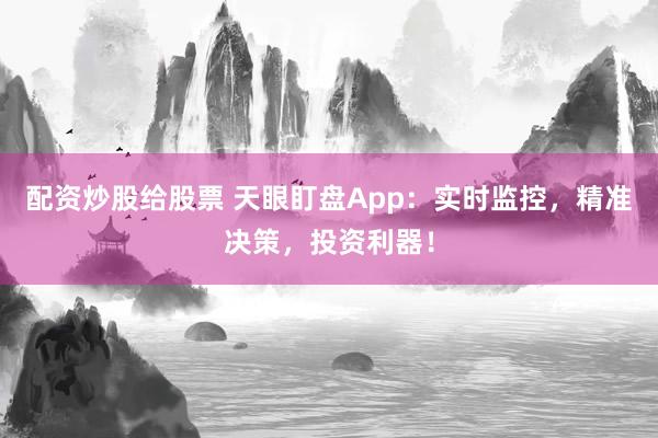 配资炒股给股票 天眼盯盘App：实时监控，精准决策，投资利器！