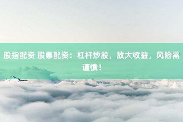 股指配资 股票配资：杠杆炒股，放大收益，风险需谨慎！