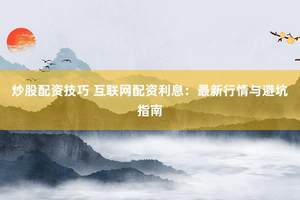 炒股配资技巧 互联网配资利息：最新行情与避坑指南