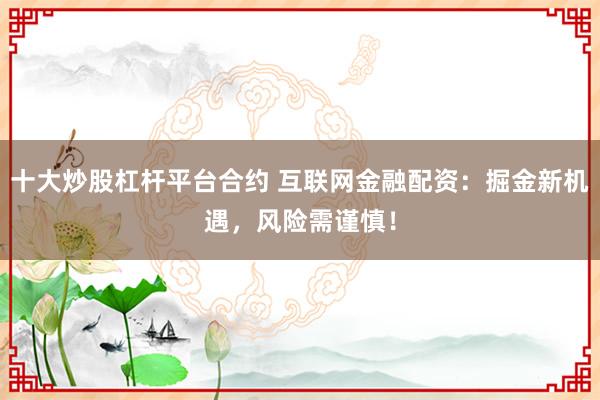 十大炒股杠杆平台合约 互联网金融配资：掘金新机遇，风险需谨慎！
