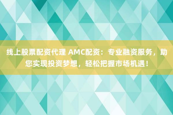 线上股票配资代理 AMC配资：专业融资服务，助您实现投资梦想，轻松把握市场机遇！