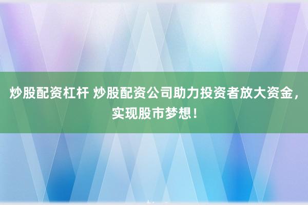 炒股配资杠杆 炒股配资公司助力投资者放大资金，实现股市梦想！