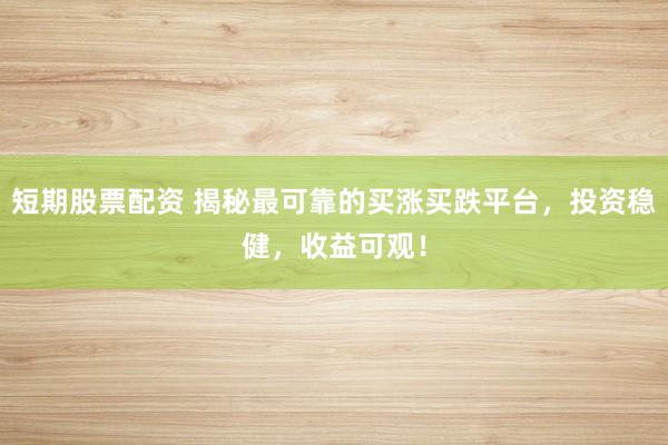 短期股票配资 揭秘最可靠的买涨买跌平台，投资稳健，收益可观！