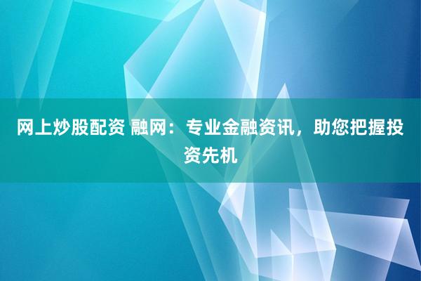 网上炒股配资 融网：专业金融资讯，助您把握投资先机
