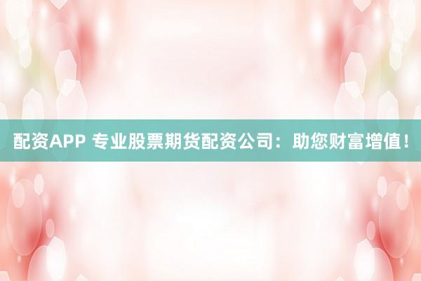 配资APP 专业股票期货配资公司：助您财富增值！