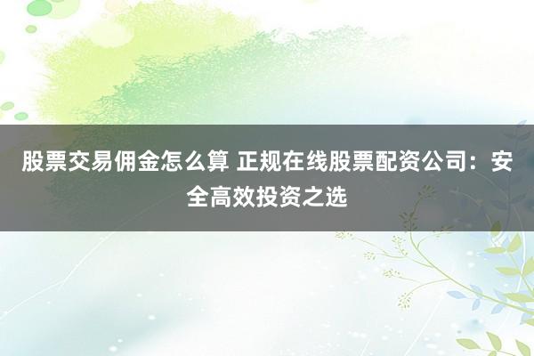 股票交易佣金怎么算 正规在线股票配资公司：安全高效投资之选