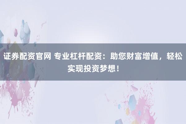 证券配资官网 专业杠杆配资：助您财富增值，轻松实现投资梦想！