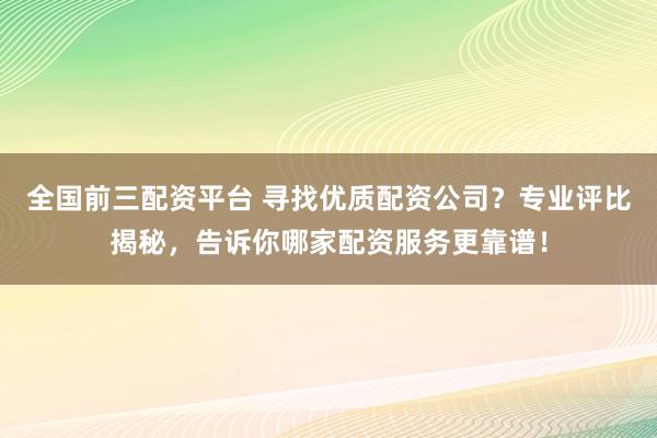 全国前三配资平台 寻找优质配资公司？专业评比揭秘，告诉你哪家配资服务更靠谱！