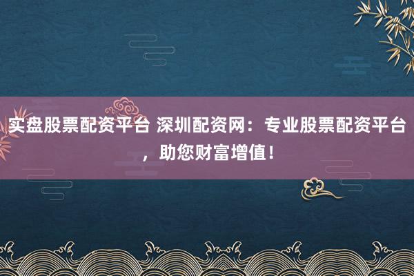 实盘股票配资平台 深圳配资网：专业股票配资平台，助您财富增值！