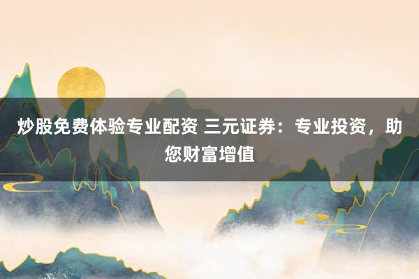 炒股免费体验专业配资 三元证券：专业投资，助您财富增值