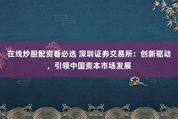 在线炒股配资看必选 深圳证券交易所：创新驱动，引领中国资本市场发展