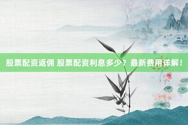 股票配资返佣 股票配资利息多少？最新费用详解！