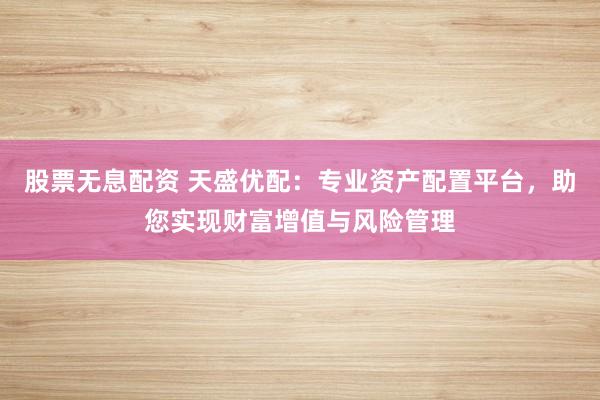 股票无息配资 天盛优配：专业资产配置平台，助您实现财富增值与风险管理