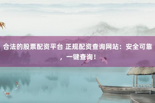 合法的股票配资平台 正规配资查询网站：安全可靠，一键查询！