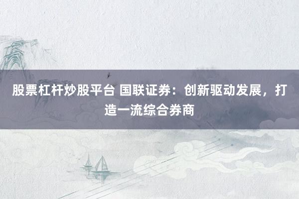 股票杠杆炒股平台 国联证券：创新驱动发展，打造一流综合券商