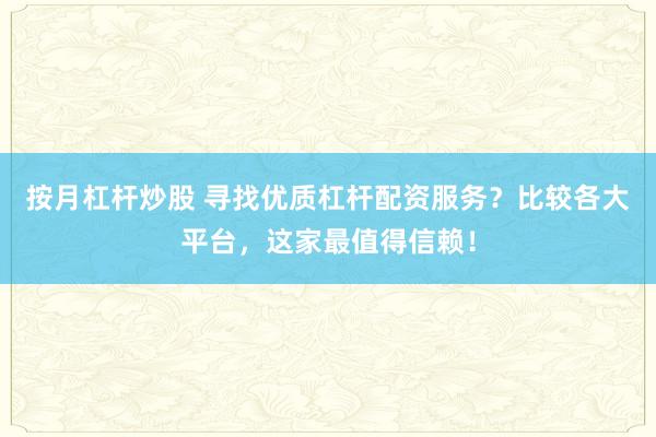 按月杠杆炒股 寻找优质杠杆配资服务？比较各大平台，这家最值得信赖！