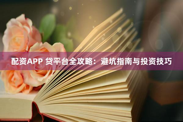 配资APP 贷平台全攻略：避坑指南与投资技巧