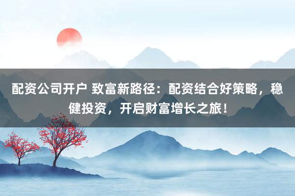 配资公司开户 致富新路径：配资结合好策略，稳健投资，开启财富增长之旅！