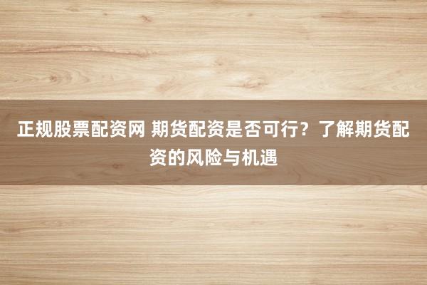 正规股票配资网 期货配资是否可行？了解期货配资的风险与机遇