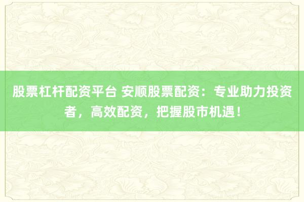股票杠杆配资平台 安顺股票配资：专业助力投资者，高效配资，把握股市机遇！