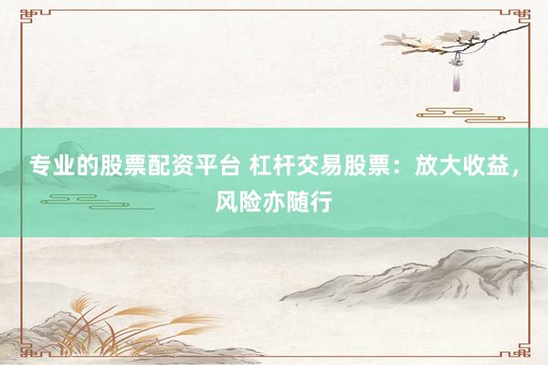 专业的股票配资平台 杠杆交易股票：放大收益，风险亦随行