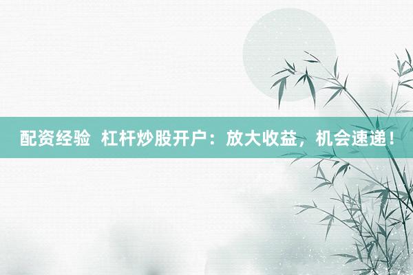 配资经验  杠杆炒股开户：放大收益，机会速递！