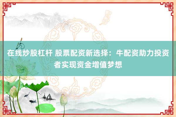 在线炒股杠杆 股票配资新选择：牛配资助力投资者实现资金增值梦想