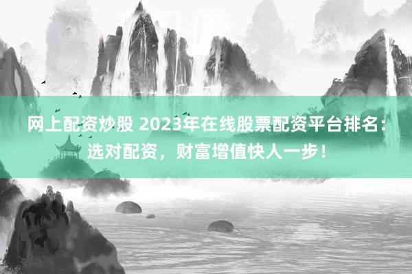 网上配资炒股 2023年在线股票配资平台排名：选对配资，财富增值快人一步！