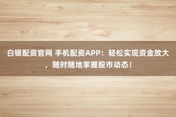 白银配资官网 手机配资APP：轻松实现资金放大，随时随地掌握股市动态！