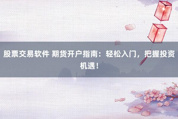 股票交易软件 期货开户指南：轻松入门，把握投资机遇！