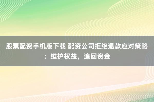 股票配资手机版下载 配资公司拒绝退款应对策略：维护权益，追回资金