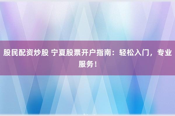 股民配资炒股 宁夏股票开户指南：轻松入门，专业服务！