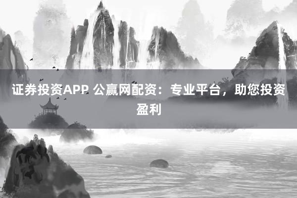 证券投资APP 公赢网配资：专业平台，助您投资盈利