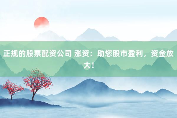 正规的股票配资公司 涨资：助您股市盈利，资金放大！