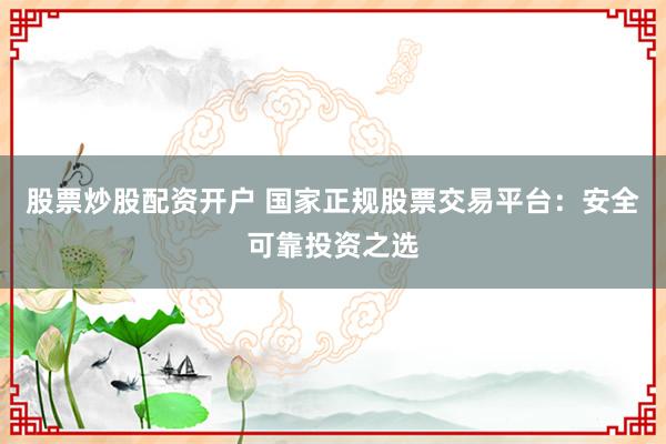 股票炒股配资开户 国家正规股票交易平台：安全可靠投资之选
